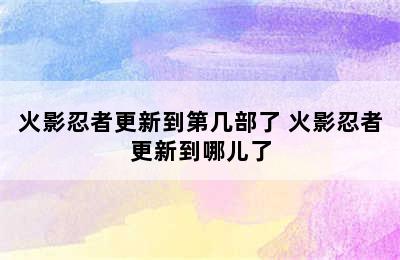 火影忍者更新到第几部了 火影忍者更新到哪儿了